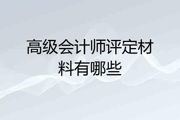 高级会计师评定材料有哪些