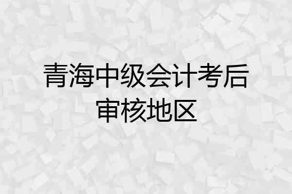 青海中级会计考后审核地区
