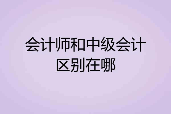 会计师和中级会计区别在哪