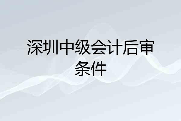 深圳中级会计后审条件