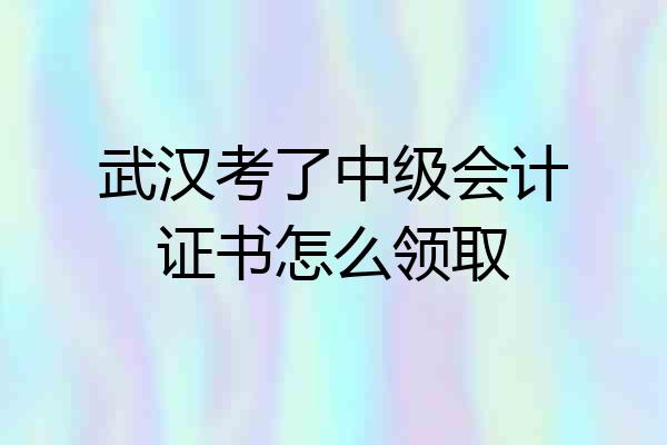 武汉考了中级会计证书怎么领取