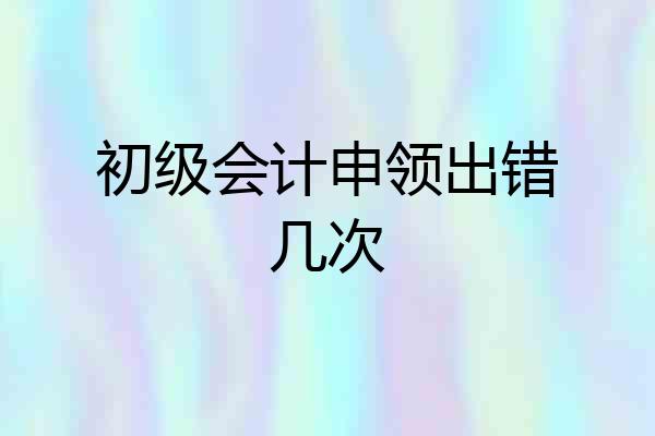 初级会计申领出错几次