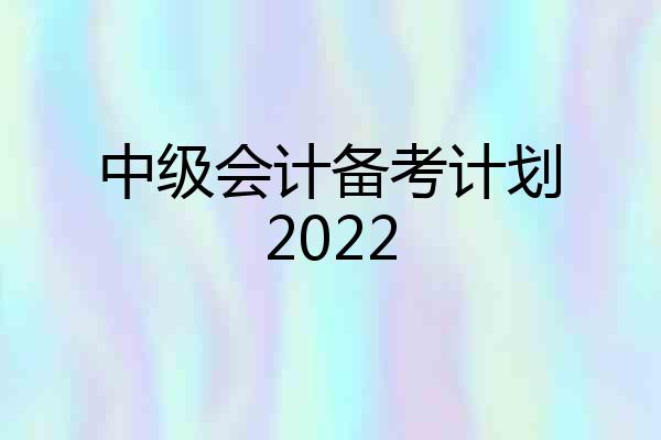 中级会计备考计划2022