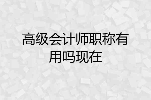 高级会计师职称有用吗现在