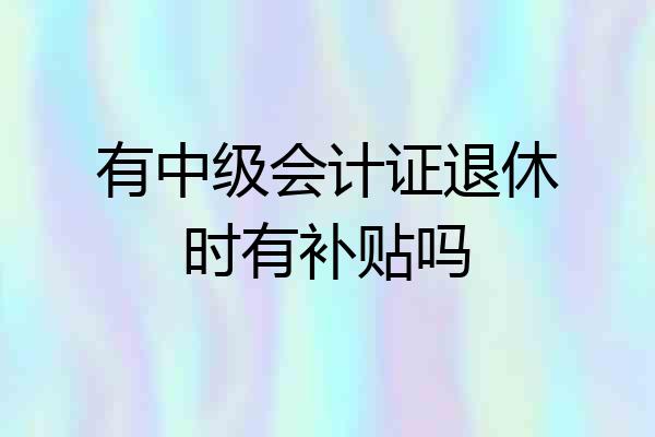 有中级会计证退休时有补贴吗