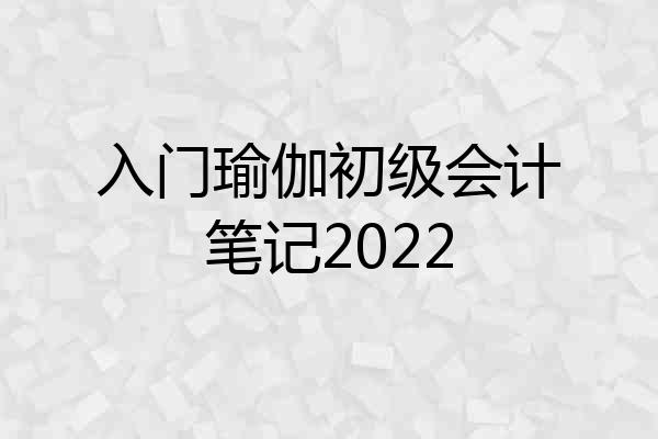 入门瑜伽初级会计笔记2022