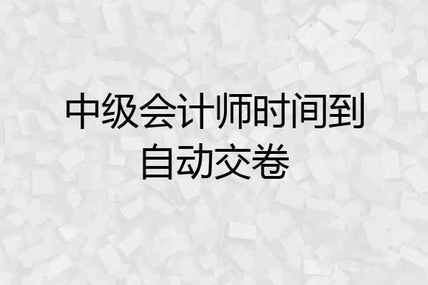 中级会计师时间到自动交卷