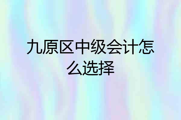 九原区中级会计怎么选择