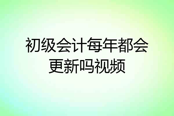 初级会计每年都会更新吗视频