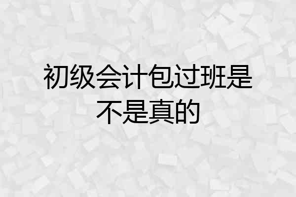 初级会计包过班是不是真的