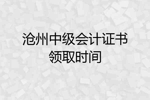 沧州中级会计证书领取时间