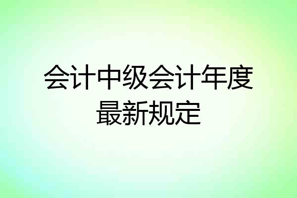 会计中级会计年度最新规定