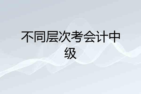不同层次考会计中级