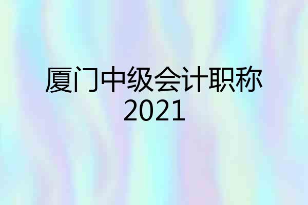 厦门中级会计职称2021