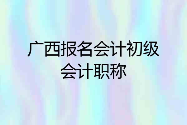 广西报名会计初级会计职称