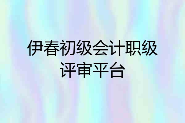 伊春初级会计职级评审平台