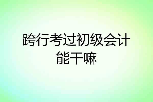 跨行考过初级会计能干嘛