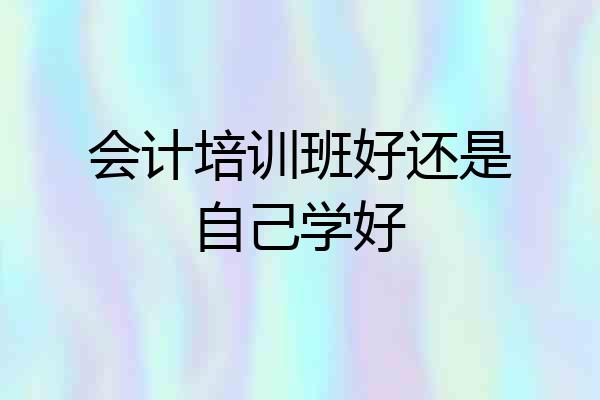 会计培训班好还是自己学好