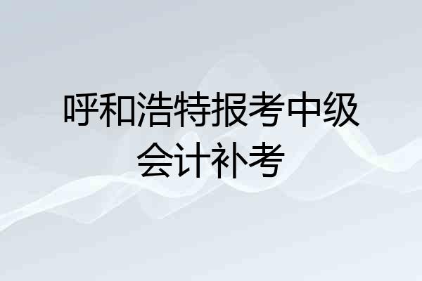 呼和浩特报考中级会计补考