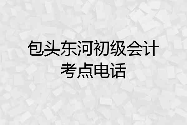 包头东河初级会计考点电话