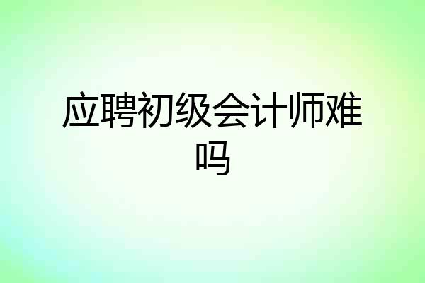 应聘初级会计师难吗
