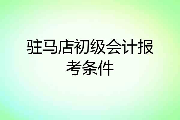 驻马店初级会计报考条件