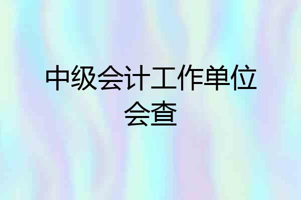 中级会计工作单位会查
