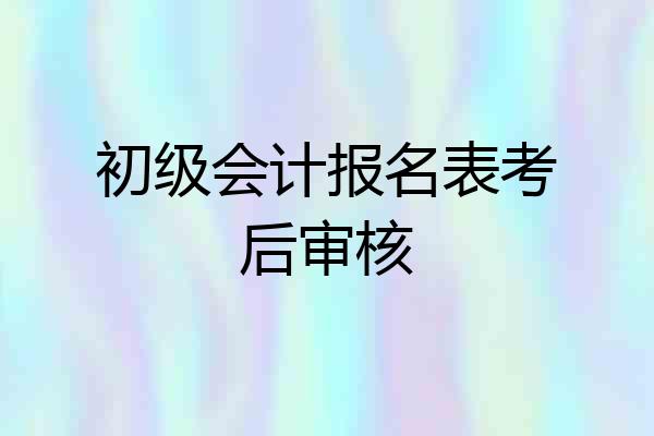 初级会计报名表考后审核