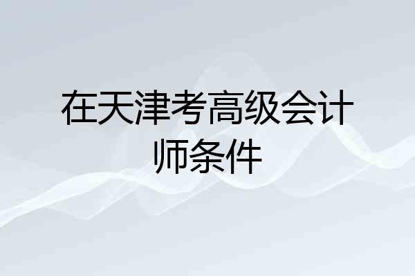 在天津考高级会计师条件