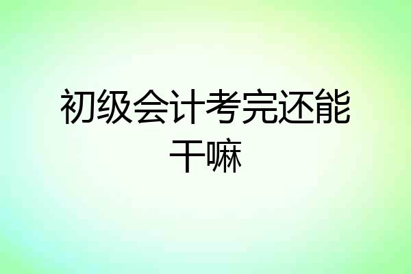 初级会计考完还能干嘛