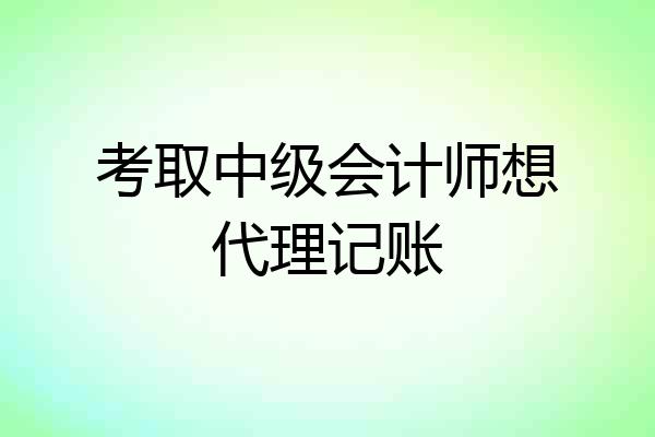 考取中级会计师想代理记账