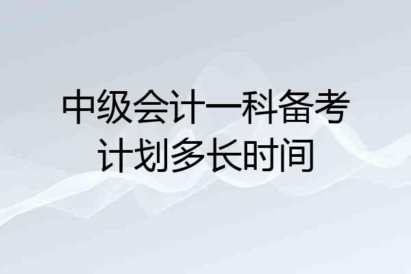中级会计一科备考计划多长时间