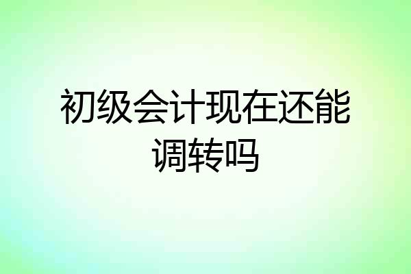 初级会计现在还能调转吗