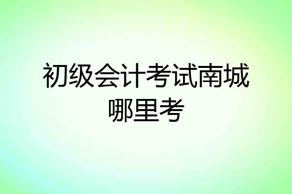 初级会计考试南城哪里考