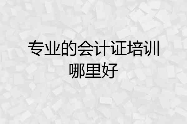 专业的会计证培训哪里好