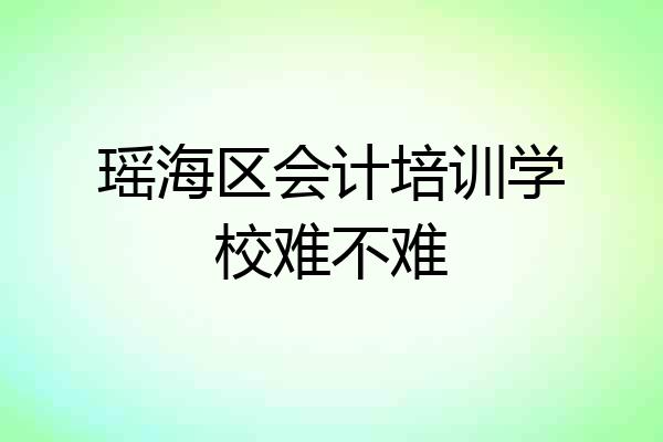 瑶海区会计培训学校难不难