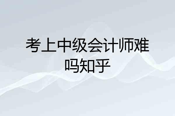 考上中级会计师难吗知乎