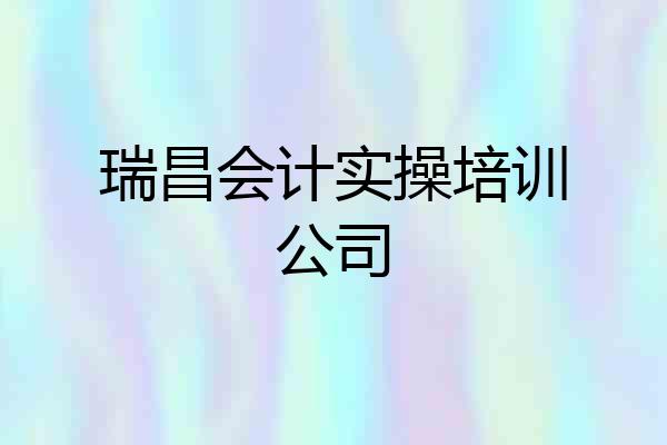 瑞昌会计实操培训公司