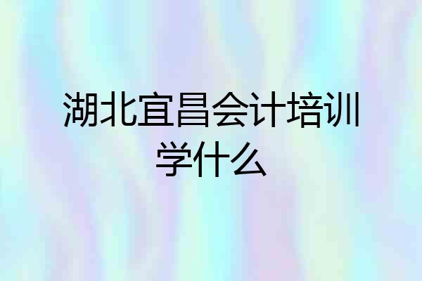湖北宜昌会计培训学什么