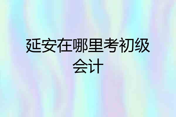 延安在哪里考初级会计