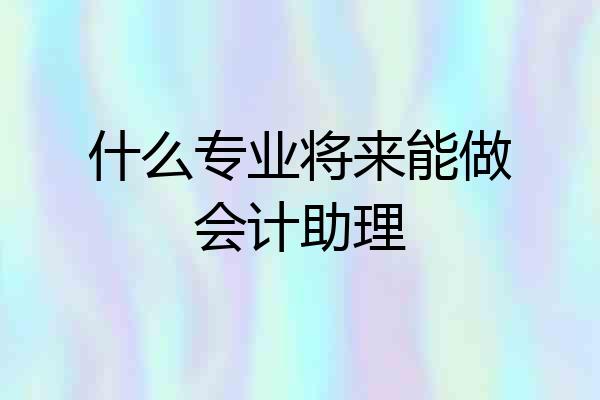 什么专业将来能做会计助理