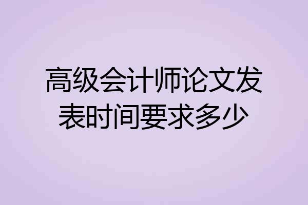 高级会计师论文发表时间要求多少