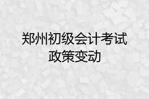 郑州初级会计考试政策变动