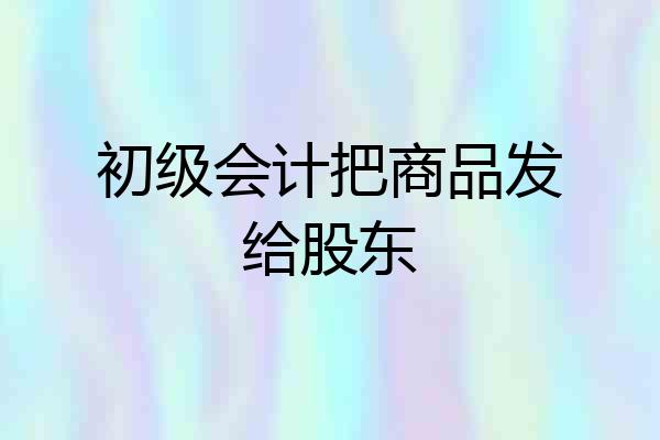 初级会计把商品发给股东