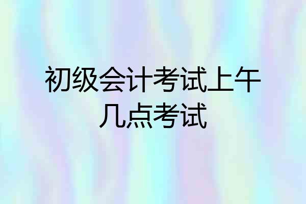初级会计考试上午几点考试