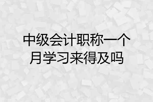 中级会计职称一个月学习来得及吗