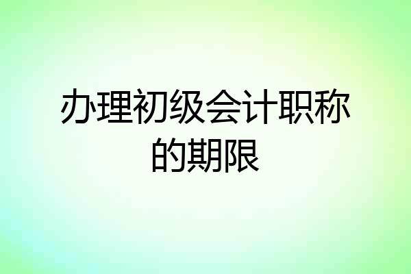 办理初级会计职称的期限