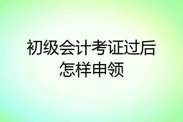 初级会计考证过后怎样申领