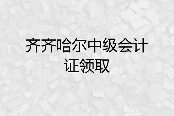 齐齐哈尔中级会计证领取