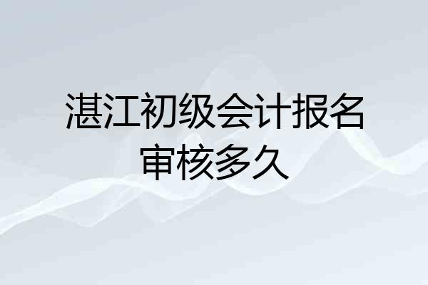 湛江初级会计报名审核多久
